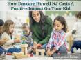 How Daycare Howell NJ Casts A Positive Impact On Your Kid PowerPoint PPT Presentation
