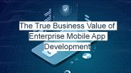 The True Business Value of Enterprise Mobile App Development