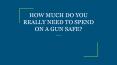 HOW MUCH DO YOU REALLY NEED TO SPEND ON A GUN SAFE? PowerPoint PPT Presentation