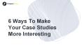6 Ways To Make Your Case Studies More Interesting PowerPoint PPT Presentation
