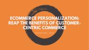 Ecommerce personalization: Reap the benefits of customer-centric commerce