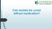 Can anxiety be cured without medication?