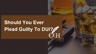 Should You Ever Plead Guilty To DUI?
