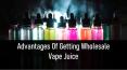 5 Advantages Of Getting Wholesale Vape Juice
