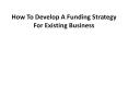 How to Develop a Funding Strategy for Existing Business PowerPoint PPT Presentation