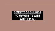 Benefits of Building your Website with WordPress