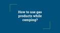 How to Use Gas Products While Camping PowerPoint PPT Presentation