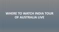 Where to Watch India Tour of Australia Live PowerPoint PPT Presentation