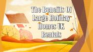 The Benefits Of Large Holiday Homes UK Rentals