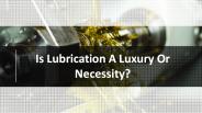 Is Lubrication A Luxury Or Necessity?