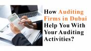 How Auditing Firms in Dubai Help You With Your Auditing Activities