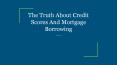 The Truth About Credit Scores And Mortgage Borrowing PowerPoint PPT Presentation