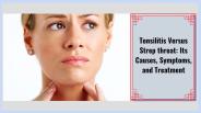 Tonsilitis Versus Strep throat: Its Causes, Symptoms and Treatment