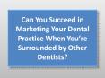 Can You Succeed in Marketing Your Dental Practice When You’re Surrounded by Other Dentists? PowerPoint PPT Presentation
