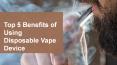 Top 5 Benefits of Using Disposable Vape Device PowerPoint PPT Presentation