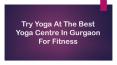 Try Yoga At The Best Yoga Centre In Gurgaon For Fitness PowerPoint PPT Presentation
