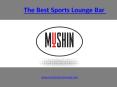 The Best Sports Lounge Bar - www.mushinsportslounge.com PowerPoint PPT Presentation