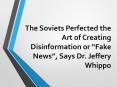 The Soviets Perfected the Art of Creating Disinformation or “Fake News”, Says Dr. Jeffery Whippo PowerPoint PPT Presentation