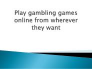 Play gambling games online from wherever they want