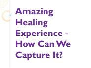 Amazing Healing Experience - How Can We Capture It?