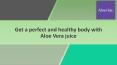 Get a perfect and healthy body with Aloe Vera juice PowerPoint PPT Presentation