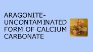 Aragonite- Uncontaminated form of calcium carbonate