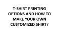 T-SHIRT PRINTING OPTIONS AND HOW TO MAKE YOUR OWN CUSTOMIZED SHIRT? PowerPoint PPT Presentation