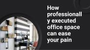 How professionally executed office space can ease your pain