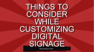 THINGS TO CONSIDER WHILE CUSTOMIZING DIGITAL SIGNAGE