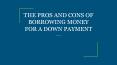 THE PROS AND CONS OF BORROWING MONEY FOR A DOWN PAYMENT PowerPoint PPT Presentation