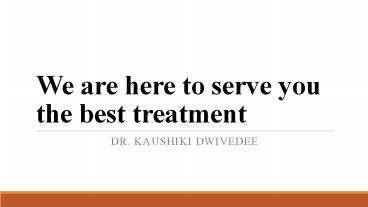 We are here to serve you the best treatment