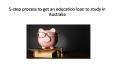 5 step process to get an education loan to study in australia PowerPoint PPT Presentation