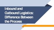 Inbound and Outbound Logistics: Difference Between the Process