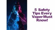 5 Safety  Tips Every  Vaper Must  Know!