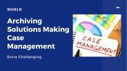 Shield - Archiving Solutions Making Case Management Extra Challenging