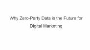 Why Zero-Party Data is the Future for Digital Marketing