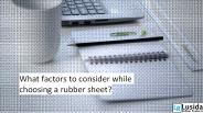 What factors to consider while choosing a rubber sheet?