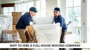 Why To Hire A Full House Moving Company