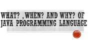 What? , When? And Why? Of Java Programming language