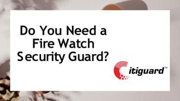 Do You Need A Fire Watch Security Guards?