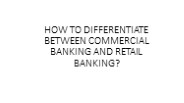 HOW TO DIFFERENTIATE BETWEEN COMMERCIAL BANKING AND RETAIL BANKING