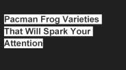 Pacman Frog Varieties That Will Spark Your Attention