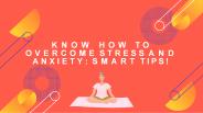 Know How To Overcome Stress and Anxiety Smart Tips!