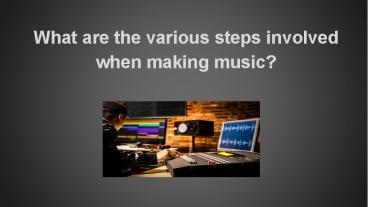 What are the various steps involved when making music?