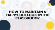How to Maintain a Happy Outlook in the Classroom?
