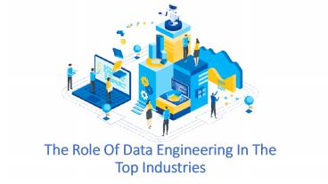The Role Of Data Engineering In The Top Industries