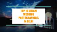 TOP 10 DREAM WEDDING PHOTOGRAPHERS IN DELHI