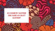Is cosmetic glitter the same as craft glitter?
