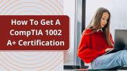 How To Get A CompTIA 1002 A+ Certification