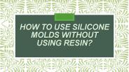 How to use silicone molds without using resin?